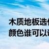 木質(zhì)地板選什么顏色好看 房間木地板選什么顏色誰(shuí)可以說(shuō)說(shuō) 木質(zhì)地板選什么顏色好看 房間木地板選什么顏色誰(shuí)可以說(shuō)說(shuō)