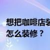 想把咖啡店裝修成復(fù)古清新的風(fēng)格但是不知道怎么裝修？