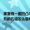 家里有一面凹凸不平的墻想裝飾一下讓他好看這是一面長方形的石墻怎么裝修？看一下求大神指點(diǎn)