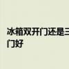 冰箱雙開(kāi)門(mén)還是三開(kāi)門(mén)好 哪位說(shuō)說(shuō)冰箱是兩開(kāi)門(mén)好還是三開(kāi)門(mén)好 
