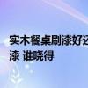 實(shí)木餐桌刷漆好還是涂木蠟油好 清楚的說(shuō)說(shuō)實(shí)木餐桌如何油漆 誰(shuí)曉得 