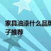 家具油漆什么品牌的比較好 哪個(gè)懂得家具內(nèi)部油漆有哪些牌子推薦 