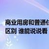 商業(yè)用房和普通住宅的區(qū)別 商業(yè)住宅和普通商品住宅有什么區(qū)別 誰(shuí)能說(shuō)說(shuō)看 