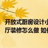 開放式廚房設(shè)計(jì)小戶型 哪位大神給說說小戶型開放式廚房客廳裝修怎么做 如何布局呢 