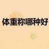 體重稱哪種好 體重稱哪個(gè)比較好誰(shuí)比較了解 