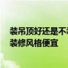 裝吊頂好還是不裝吊頂好 裝修不吊頂?shù)膬?yōu)缺點是什么 哪種裝修風(fēng)格便宜 