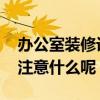 辦公室裝修設計注意點 辦公室裝修設計需要注意什么呢 