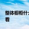 整體櫥柜什么樣的好 誰清楚什么樣的櫥柜好看 