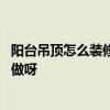 陽(yáng)臺(tái)吊頂怎么裝修好看 做個(gè)屋頂或陽(yáng)臺(tái)菜園誰(shuí)比較清楚怎么做呀 