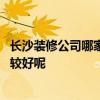 長(zhǎng)沙裝修公司哪家好 誰(shuí)知道早長(zhǎng)沙別墅裝潢要找哪家公司比較好呢 