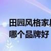 田園風(fēng)格家具哪個(gè)品牌好 哪位說(shuō)說(shuō)田園家具哪個(gè)品牌好 