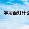 學(xué)習(xí)臺燈什么光源好 學(xué)習(xí)臺燈什么牌子好 