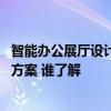 智能辦公展廳設(shè)計方案推薦 哪個能推薦我一種智能展廳設(shè)計方案 誰了解 