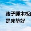 孩子睡木板床好還是床墊 請問睡木板床好還是床墊好 