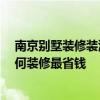 南京別墅裝修裝潢哪家公司好 南京別墅裝修公司哪家好 如何裝修最省錢 