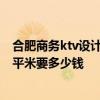 合肥商務(wù)ktv設(shè)計(jì)裝修多少錢 合肥KTV整體裝修中等檔次每平米要多少錢 