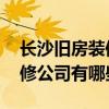 長沙舊房裝修公司 長沙二手房翻新最好的裝修公司有哪些 
