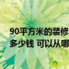 90平方米的裝修大概需要多少錢 北京90平方米房子裝修要多少錢 可以從哪幾方面考慮呢 