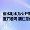 停水時水龍頭開著會不會造成水龍頭壞了 溢水管水龍頭要一直開著嗎 要注意什么 