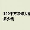 140平方裝修大概需要多少錢 140平米裝修要多久 最便宜要多少錢 