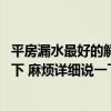 平房漏水最好的解決辦法 平房一下雨漏水怎么辦誰可以告訴下 麻煩詳細說一下 