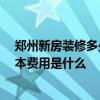 鄭州新房裝修多少錢 求鄭州市高新區(qū)的裝修工程預(yù)算表 基本費用是什么 