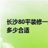長(zhǎng)沙80平裝修一般多少錢(qián) 長(zhǎng)沙80平米清水房室內(nèi)裝修預(yù)算多少合適 