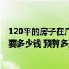 120平的房子在廣州裝修需要多少錢 廣州120平住房裝修需要多少錢 預(yù)算多少錢比較好 