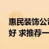 惠民裝飾公司總部是哪里 惠民裝飾公司哪家好 求推薦一個 惠民裝飾公司總部是哪里 惠民裝飾公司哪家好 求推薦一個