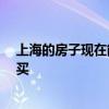 上海的房子現(xiàn)在能不能買 上海的房子現(xiàn)在多少錢 要不要購買 