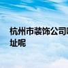 杭州市裝飾公司哪家好 杭州裝飾監(jiān)理哪家公司好 有沒有地址呢 杭州市裝飾公司哪家好 杭州裝飾監(jiān)理哪家公司好 有沒有地址呢