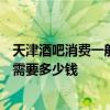 天津酒吧消費一般多少錢啊 天津開一間300平米的酒吧裝修需要多少錢 