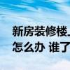 新房裝修樓上漏水怎么辦 說說新房樓上漏水怎么辦 誰了解 