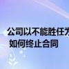 公司以不能勝任為由要求解除合同 對推薦的公司工作不滿意 如何終止合同 
