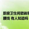 廚房衛(wèi)生間瓷磚需要貼腰線(xiàn)嗎 廚房和衛(wèi)生間的瓷磚要不要貼腰線(xiàn) 有人知道嗎 