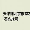 天津到北京搬家怎么便宜 天津到河北長(zhǎng)途搬家哪家公司靠譜 怎么找啊 