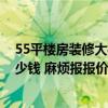 55平樓房裝修大概多少錢一個(gè)月 哪位能說一下55平裝修多少錢 麻煩報(bào)報(bào)價(jià) 