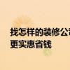 找怎樣的裝修公司實(shí)惠 怎么找半包裝修好的裝修公司 怎樣更實(shí)惠省錢 