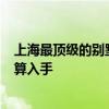上海最頂級的別墅價格 上海豪華別墅哪里最多 多少錢 正打算入手 