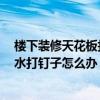 樓下裝修天花板打了釘,現(xiàn)在樓上漏水下來(lái) 哪位講講樓頂漏水打釘子怎么辦 能不能具體說一下 