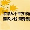裝修九十平方米的房子需要多少錢(qián) 誰(shuí)能告訴我九十平米裝修要多少錢(qián) 預(yù)算包括哪些方面 