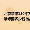 北京裝修150平方米的房子需要多少錢 北京125平方米房子裝修要多少錢 誰有費用的詳細(xì)類目表呢 