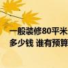 一般裝修80平米房子大概多少錢 北京80平方米房子裝修要多少錢 誰(shuí)有預(yù)算表啊 