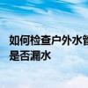 如何檢查戶外水管漏水的地方 大家講一下怎樣檢查家里水管是否漏水 如何檢查戶外水管漏水的地方 大家講一下怎樣檢查家里水管是否漏水