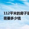112平米的房子裝修大概多少錢錢 福州裝修112平米的房子需要多少錢 