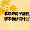 北京老房子翻新找哪家裝修公司 北京舊房翻新要多少錢啊 哪家裝修設(shè)計(jì)公司給個(gè)設(shè)計(jì)方案 