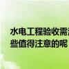 水電工程驗(yàn)收需注意哪些細(xì)節(jié) 誰懂水電驗(yàn)收后做什么 有哪些值得注意的呢 