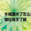 木桶漏水了怎么辦呀 大神說說木桶一下水塞漏水怎么辦 有哪位高手了解 