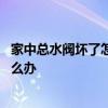 家中總水閥壞了怎么辦 大家講講家里總水閥壞了一直漏水怎么辦 