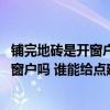 鋪完地磚是開(kāi)窗戶還是關(guān)窗戶 新房子剛鋪完地板磚需要打開(kāi)窗戶嗎 誰(shuí)能給點(diǎn)建議 